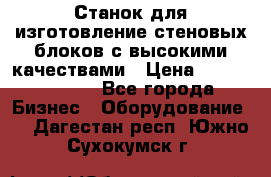  Станок для изготовление стеновых блоков с высокими качествами › Цена ­ 311 592 799 - Все города Бизнес » Оборудование   . Дагестан респ.,Южно-Сухокумск г.